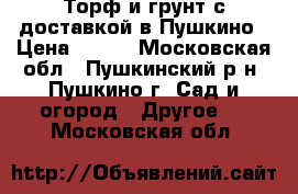 Торф и грунт с доставкой в Пушкино › Цена ­ 820 - Московская обл., Пушкинский р-н, Пушкино г. Сад и огород » Другое   . Московская обл.